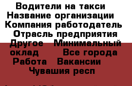 Водители-на такси › Название организации ­ Компания-работодатель › Отрасль предприятия ­ Другое › Минимальный оклад ­ 1 - Все города Работа » Вакансии   . Чувашия респ.